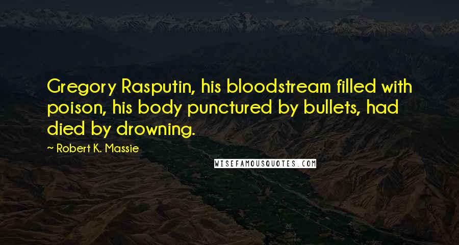 Robert K. Massie Quotes: Gregory Rasputin, his bloodstream filled with poison, his body punctured by bullets, had died by drowning.