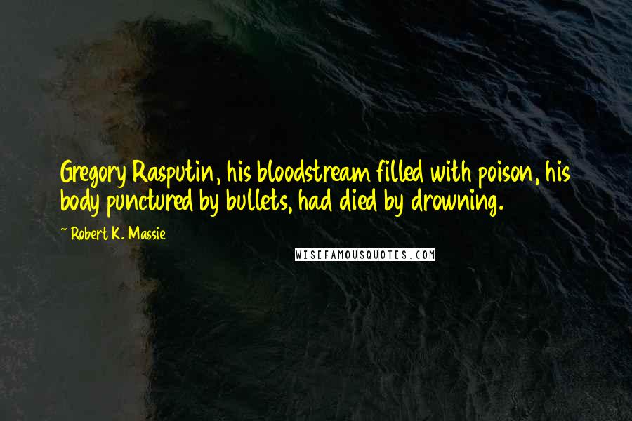 Robert K. Massie Quotes: Gregory Rasputin, his bloodstream filled with poison, his body punctured by bullets, had died by drowning.