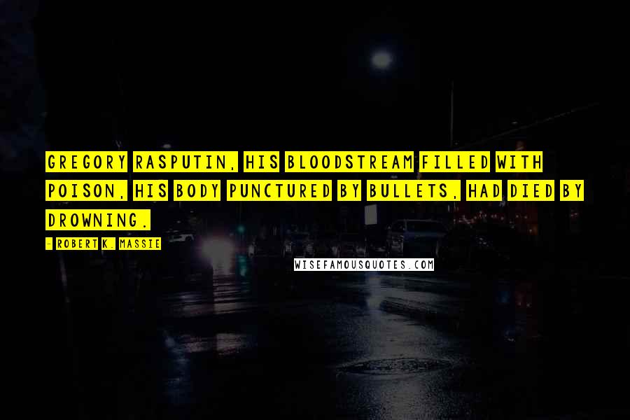 Robert K. Massie Quotes: Gregory Rasputin, his bloodstream filled with poison, his body punctured by bullets, had died by drowning.