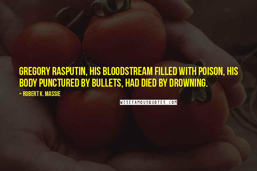 Robert K. Massie Quotes: Gregory Rasputin, his bloodstream filled with poison, his body punctured by bullets, had died by drowning.