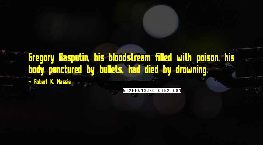 Robert K. Massie Quotes: Gregory Rasputin, his bloodstream filled with poison, his body punctured by bullets, had died by drowning.