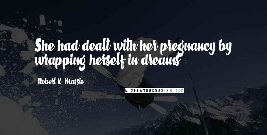 Robert K. Massie Quotes: She had dealt with her pregnancy by wrapping herself in dreams.