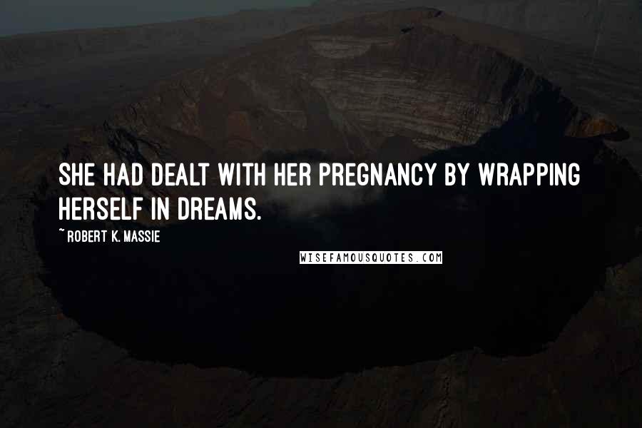 Robert K. Massie Quotes: She had dealt with her pregnancy by wrapping herself in dreams.