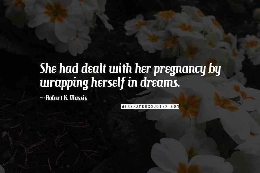 Robert K. Massie Quotes: She had dealt with her pregnancy by wrapping herself in dreams.