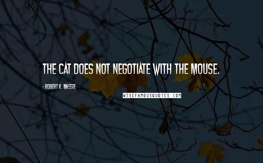 Robert K. Massie Quotes: The cat does not negotiate with the mouse.