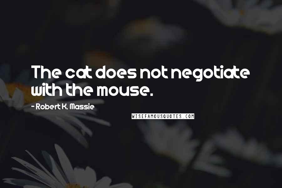 Robert K. Massie Quotes: The cat does not negotiate with the mouse.