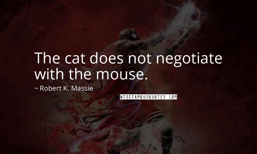 Robert K. Massie Quotes: The cat does not negotiate with the mouse.