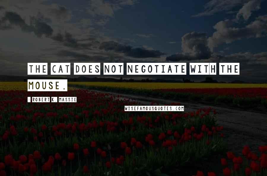 Robert K. Massie Quotes: The cat does not negotiate with the mouse.