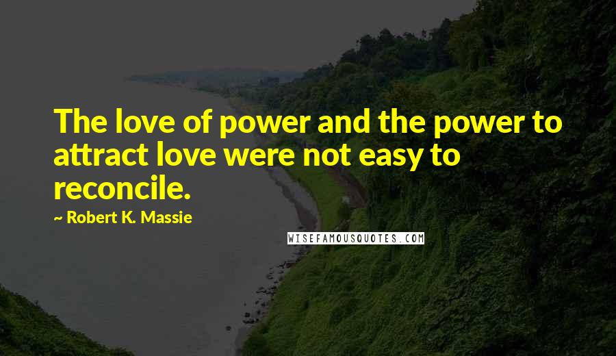 Robert K. Massie Quotes: The love of power and the power to attract love were not easy to reconcile.