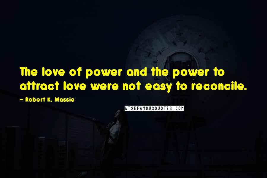 Robert K. Massie Quotes: The love of power and the power to attract love were not easy to reconcile.