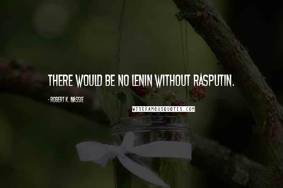 Robert K. Massie Quotes: There would be no Lenin without Rasputin.