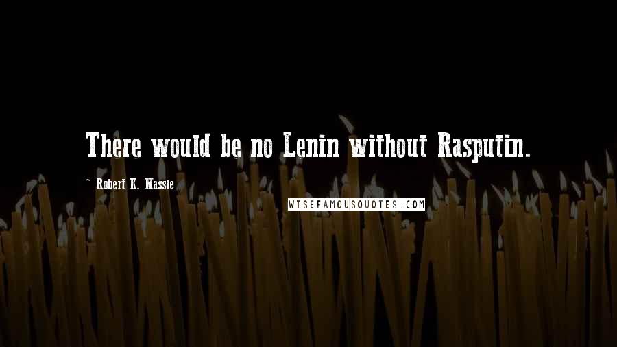 Robert K. Massie Quotes: There would be no Lenin without Rasputin.