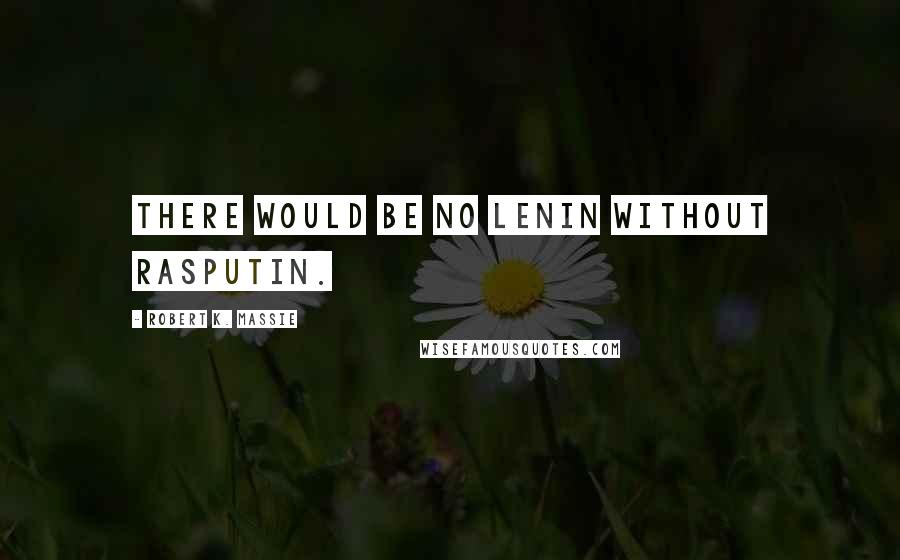 Robert K. Massie Quotes: There would be no Lenin without Rasputin.