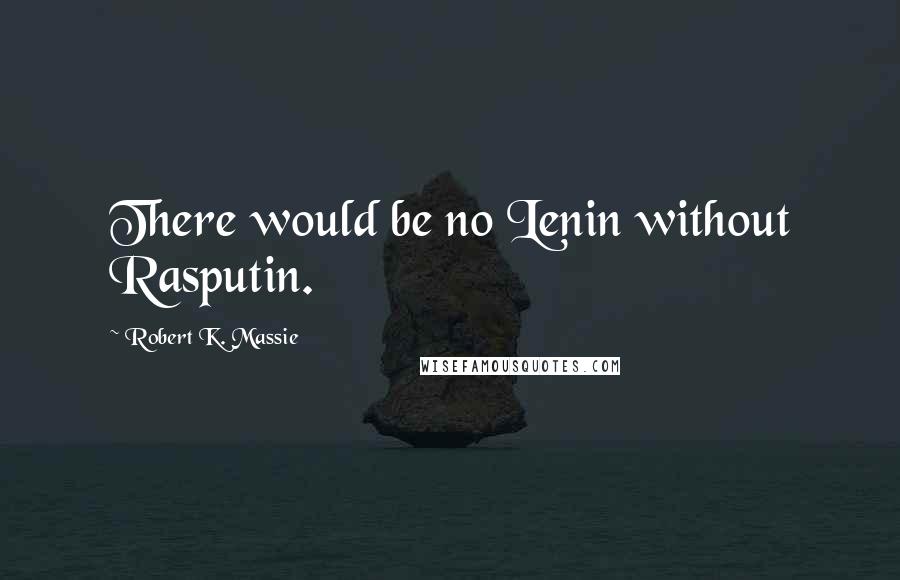 Robert K. Massie Quotes: There would be no Lenin without Rasputin.