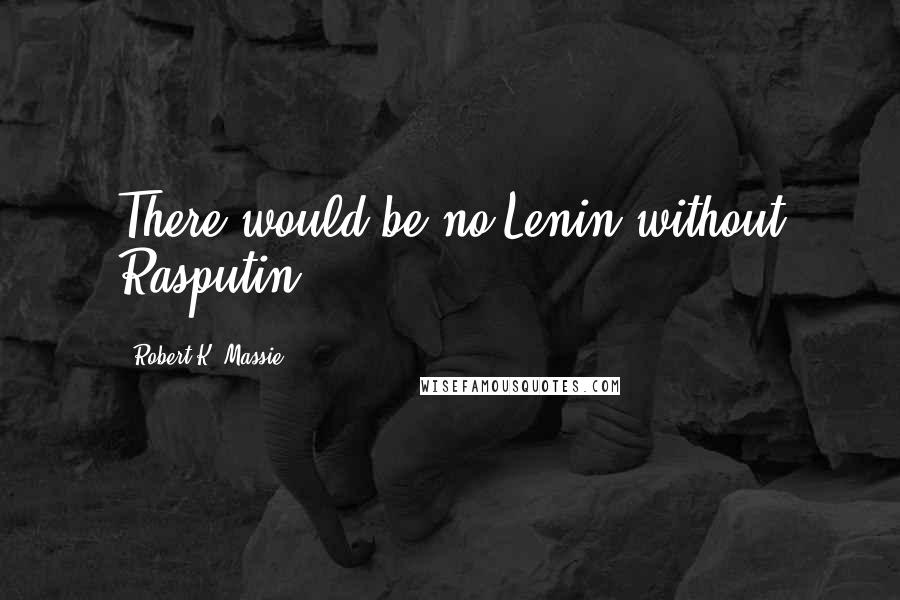 Robert K. Massie Quotes: There would be no Lenin without Rasputin.