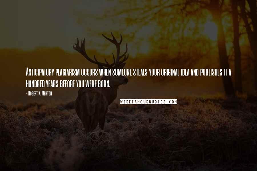 Robert K. Merton Quotes: Anticipatory plagiarism occurs when someone steals your original idea and publishes it a hundred years before you were born.