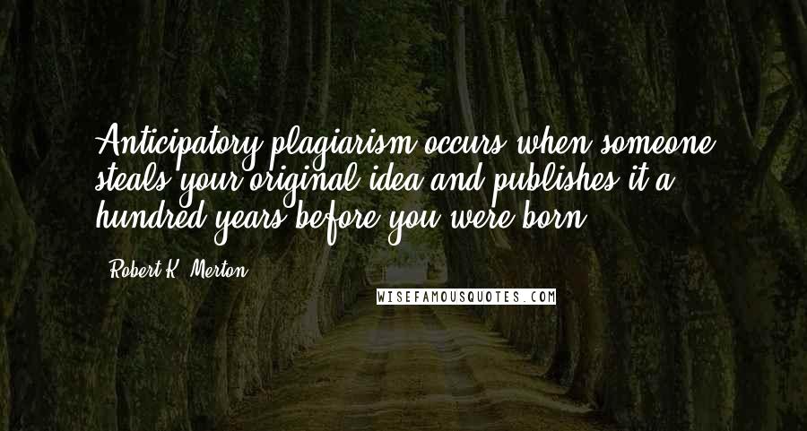 Robert K. Merton Quotes: Anticipatory plagiarism occurs when someone steals your original idea and publishes it a hundred years before you were born.