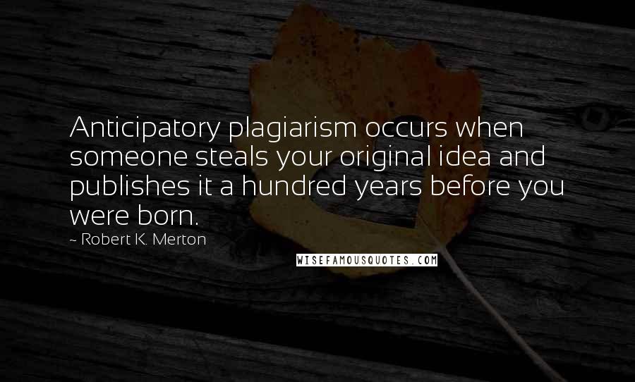 Robert K. Merton Quotes: Anticipatory plagiarism occurs when someone steals your original idea and publishes it a hundred years before you were born.
