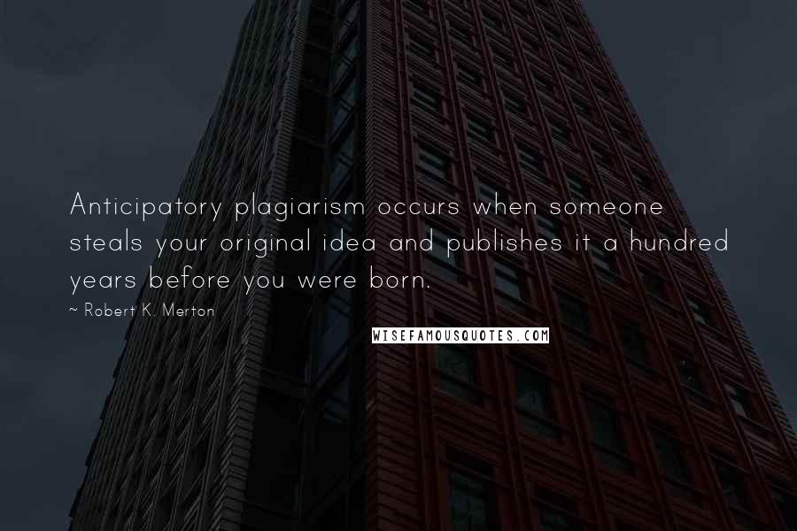 Robert K. Merton Quotes: Anticipatory plagiarism occurs when someone steals your original idea and publishes it a hundred years before you were born.