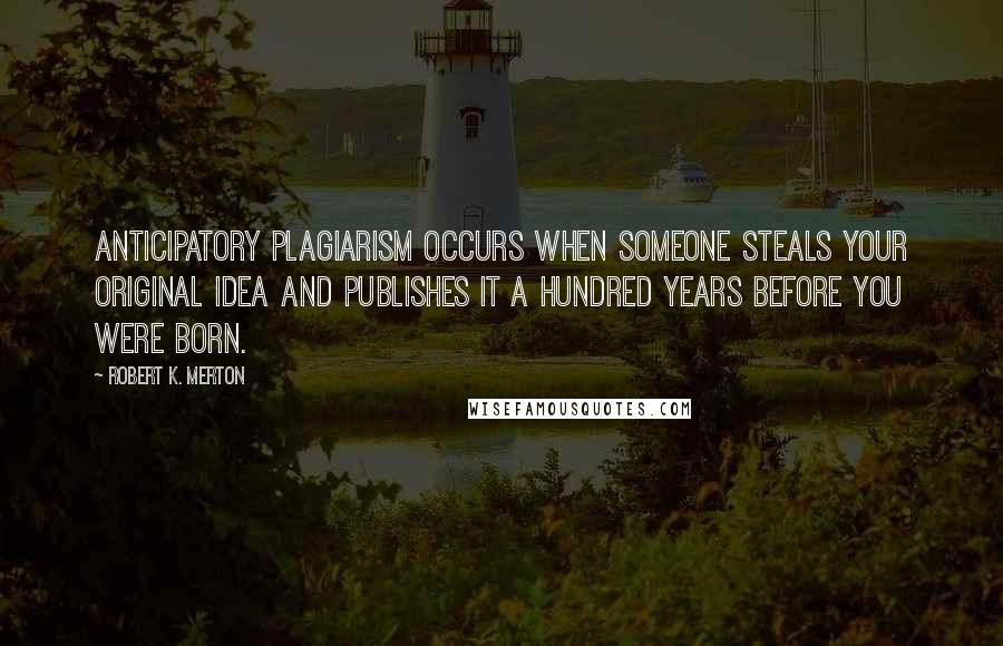 Robert K. Merton Quotes: Anticipatory plagiarism occurs when someone steals your original idea and publishes it a hundred years before you were born.