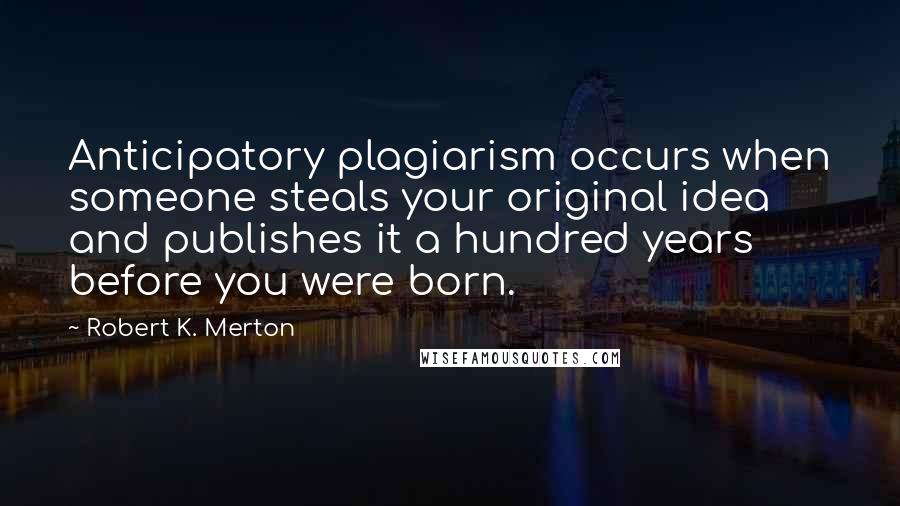 Robert K. Merton Quotes: Anticipatory plagiarism occurs when someone steals your original idea and publishes it a hundred years before you were born.