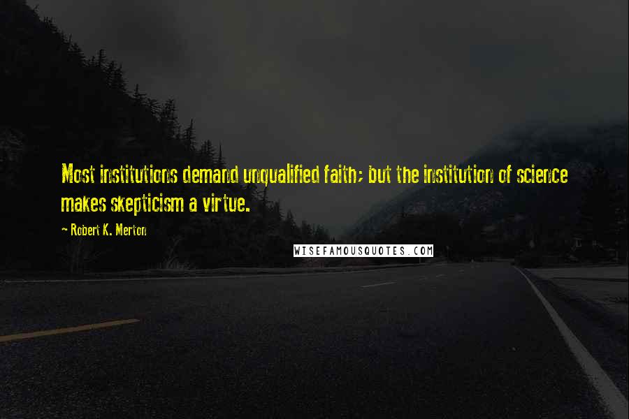 Robert K. Merton Quotes: Most institutions demand unqualified faith; but the institution of science makes skepticism a virtue.