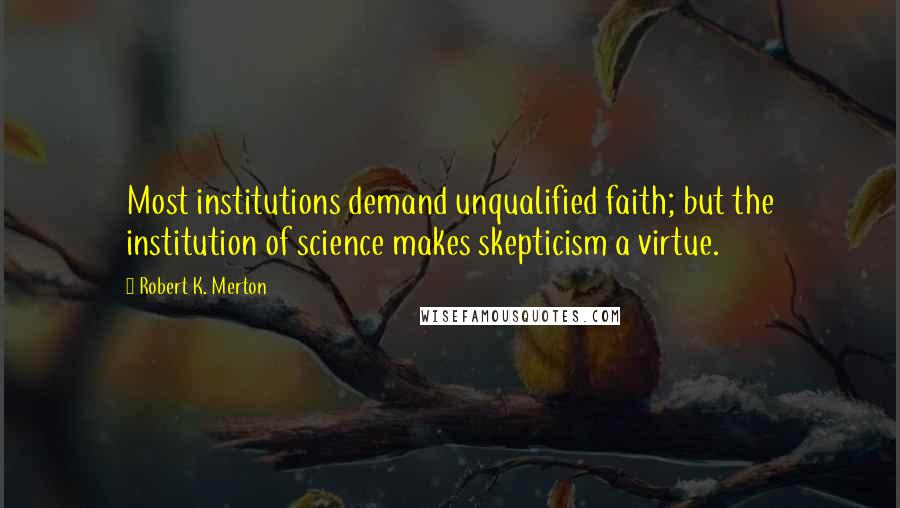 Robert K. Merton Quotes: Most institutions demand unqualified faith; but the institution of science makes skepticism a virtue.