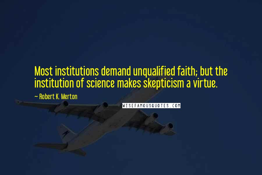 Robert K. Merton Quotes: Most institutions demand unqualified faith; but the institution of science makes skepticism a virtue.