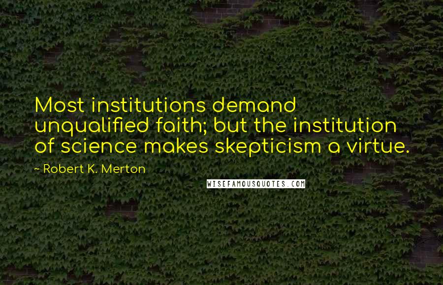 Robert K. Merton Quotes: Most institutions demand unqualified faith; but the institution of science makes skepticism a virtue.