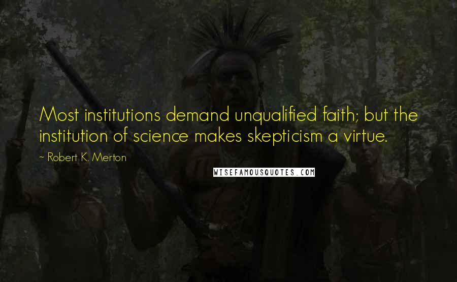 Robert K. Merton Quotes: Most institutions demand unqualified faith; but the institution of science makes skepticism a virtue.