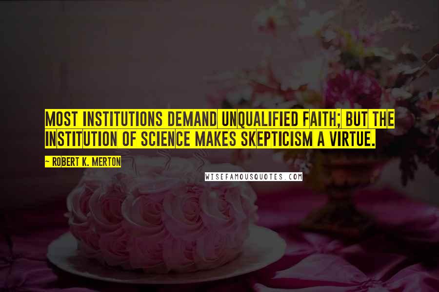 Robert K. Merton Quotes: Most institutions demand unqualified faith; but the institution of science makes skepticism a virtue.