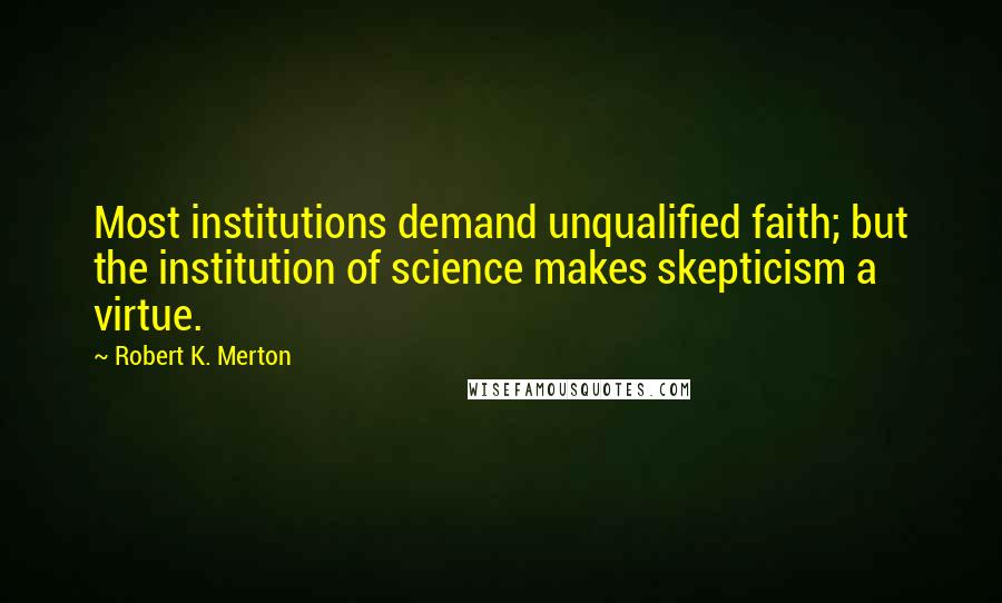 Robert K. Merton Quotes: Most institutions demand unqualified faith; but the institution of science makes skepticism a virtue.