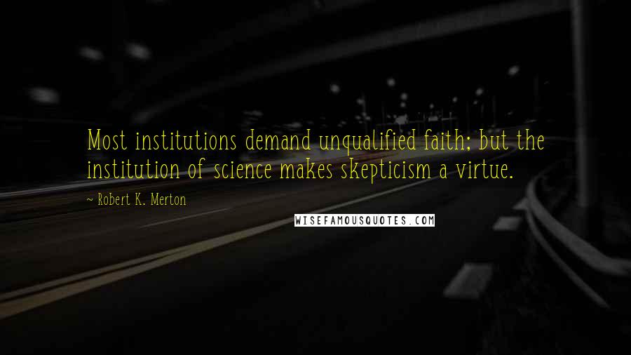 Robert K. Merton Quotes: Most institutions demand unqualified faith; but the institution of science makes skepticism a virtue.