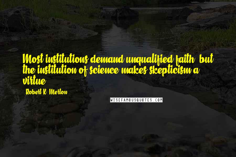 Robert K. Merton Quotes: Most institutions demand unqualified faith; but the institution of science makes skepticism a virtue.