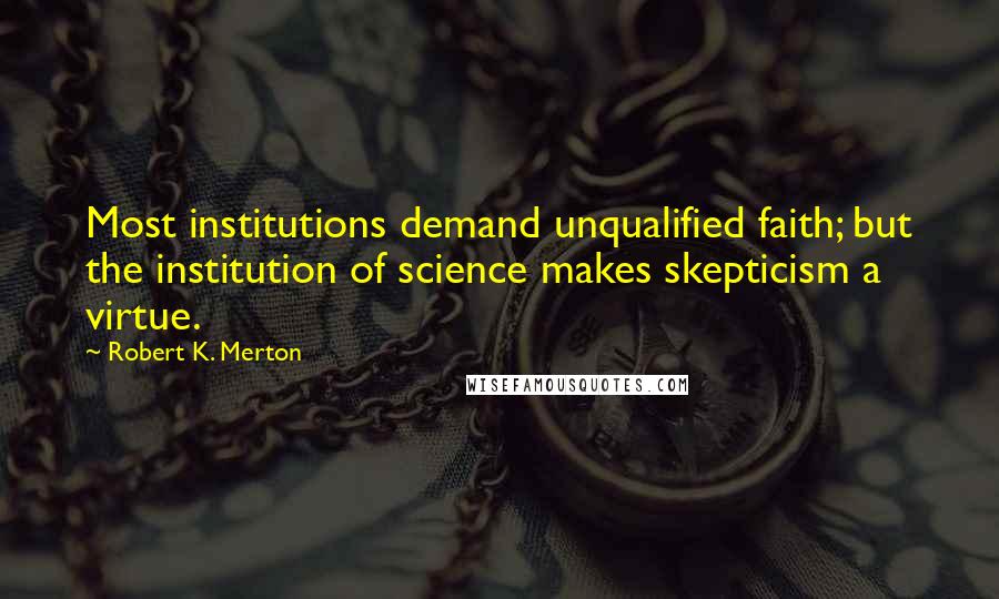 Robert K. Merton Quotes: Most institutions demand unqualified faith; but the institution of science makes skepticism a virtue.