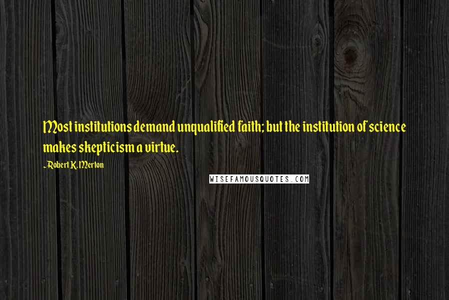 Robert K. Merton Quotes: Most institutions demand unqualified faith; but the institution of science makes skepticism a virtue.