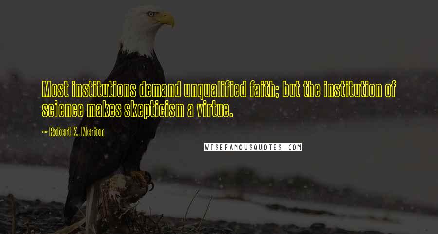 Robert K. Merton Quotes: Most institutions demand unqualified faith; but the institution of science makes skepticism a virtue.