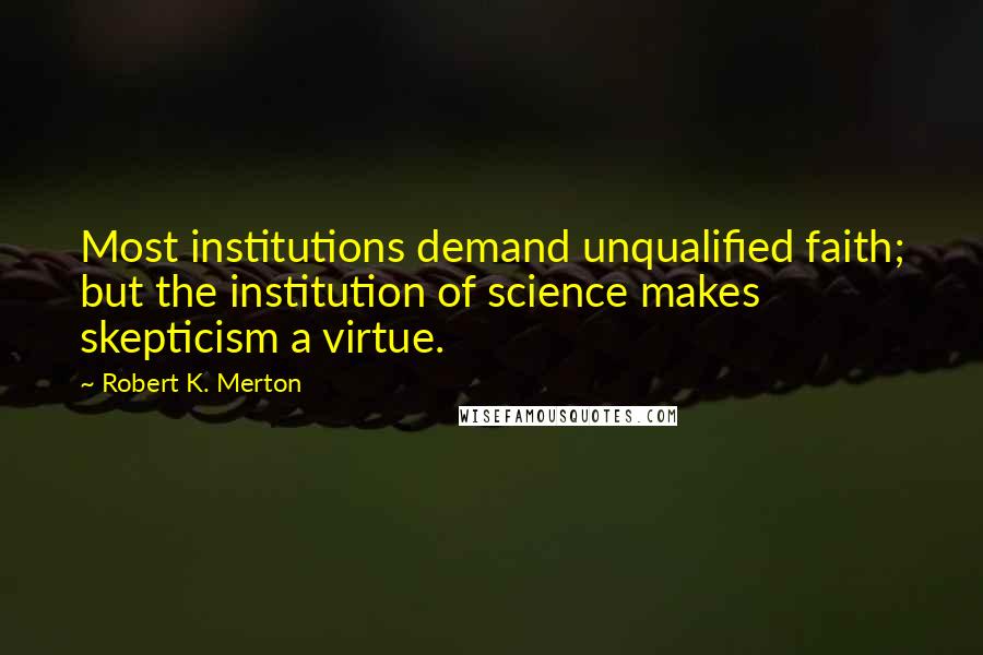 Robert K. Merton Quotes: Most institutions demand unqualified faith; but the institution of science makes skepticism a virtue.