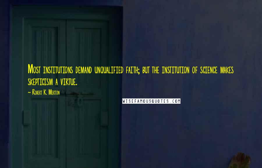 Robert K. Merton Quotes: Most institutions demand unqualified faith; but the institution of science makes skepticism a virtue.