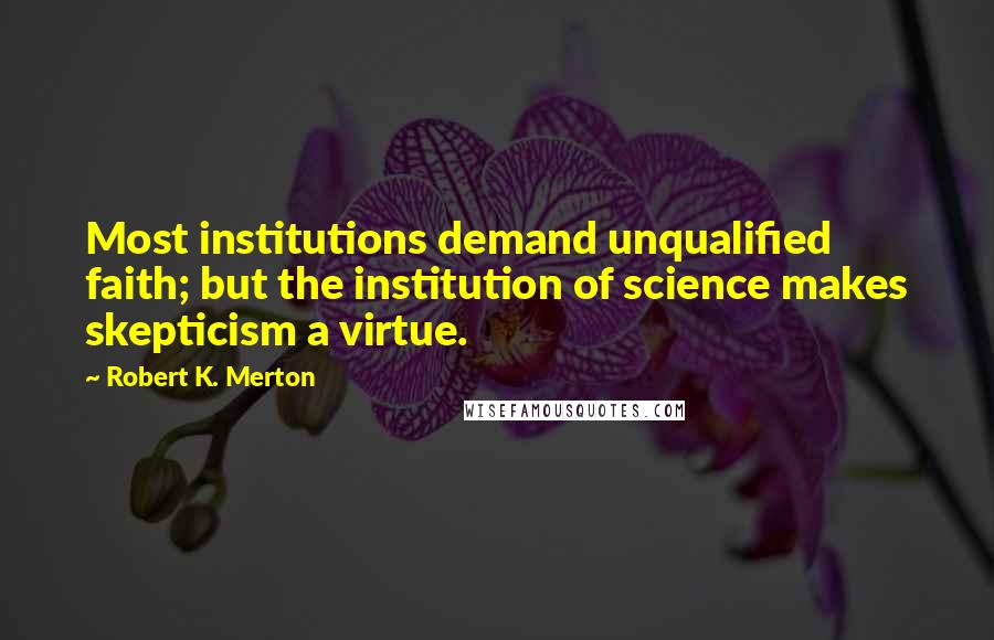 Robert K. Merton Quotes: Most institutions demand unqualified faith; but the institution of science makes skepticism a virtue.