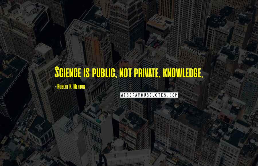 Robert K. Merton Quotes: Science is public, not private, knowledge.