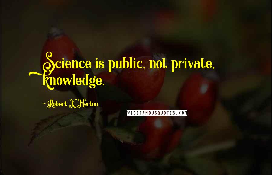 Robert K. Merton Quotes: Science is public, not private, knowledge.