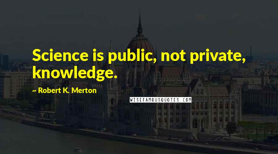 Robert K. Merton Quotes: Science is public, not private, knowledge.