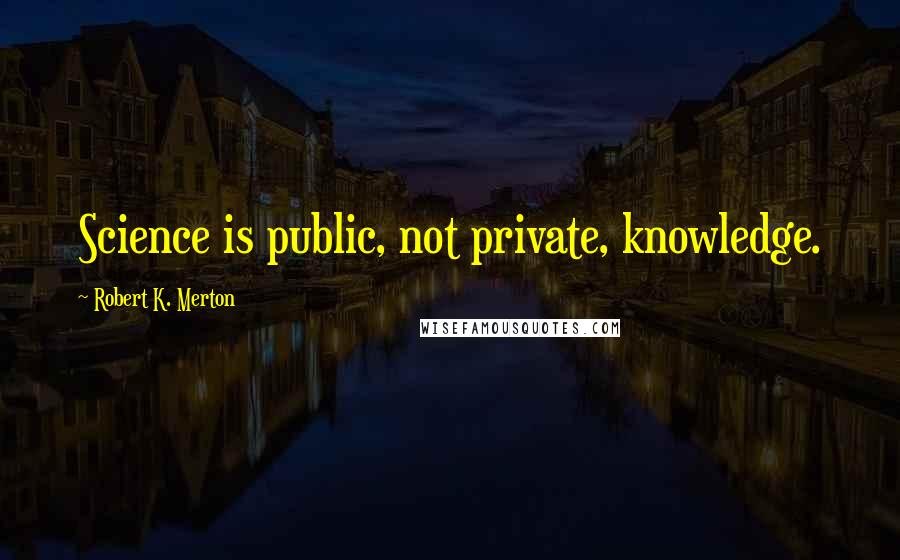 Robert K. Merton Quotes: Science is public, not private, knowledge.