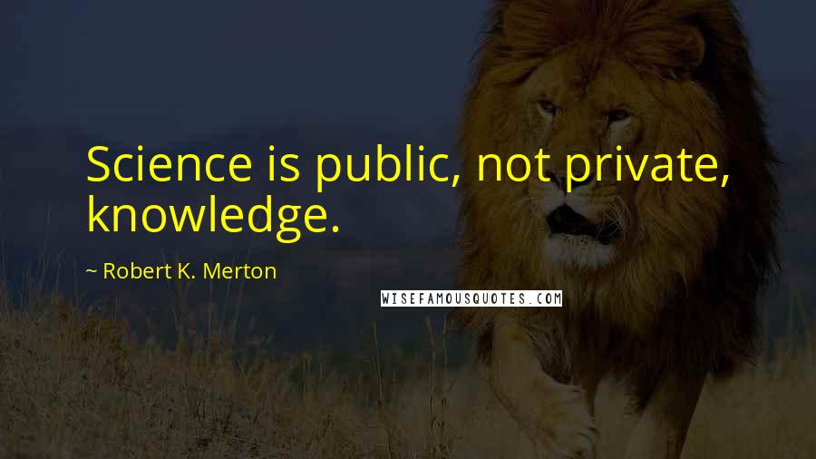 Robert K. Merton Quotes: Science is public, not private, knowledge.