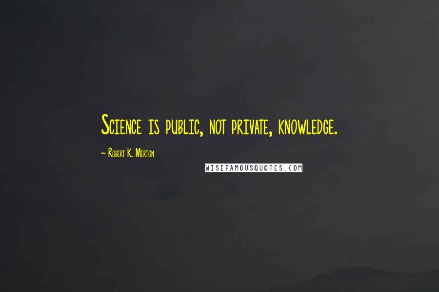 Robert K. Merton Quotes: Science is public, not private, knowledge.