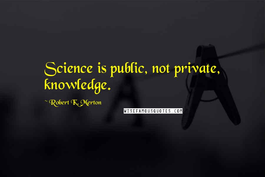 Robert K. Merton Quotes: Science is public, not private, knowledge.