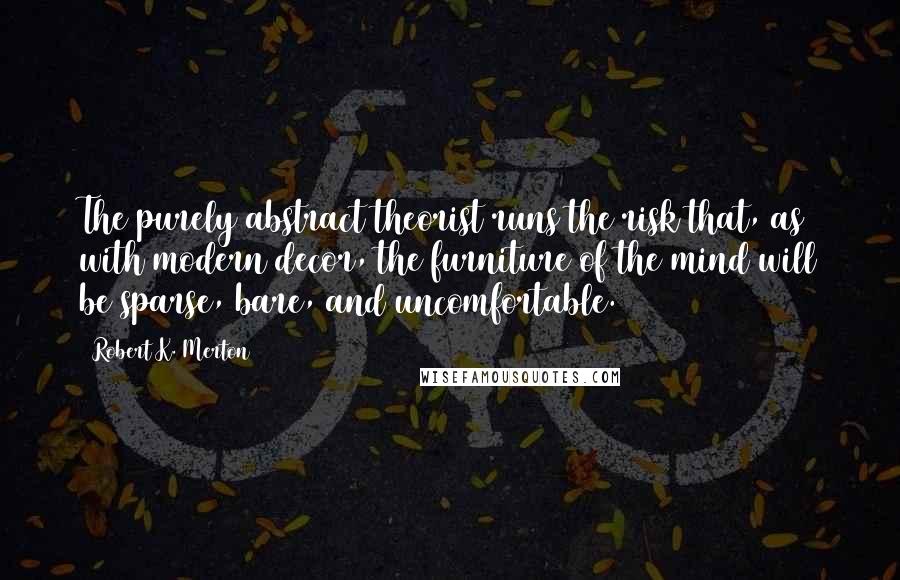 Robert K. Merton Quotes: The purely abstract theorist runs the risk that, as with modern decor, the furniture of the mind will be sparse, bare, and uncomfortable.