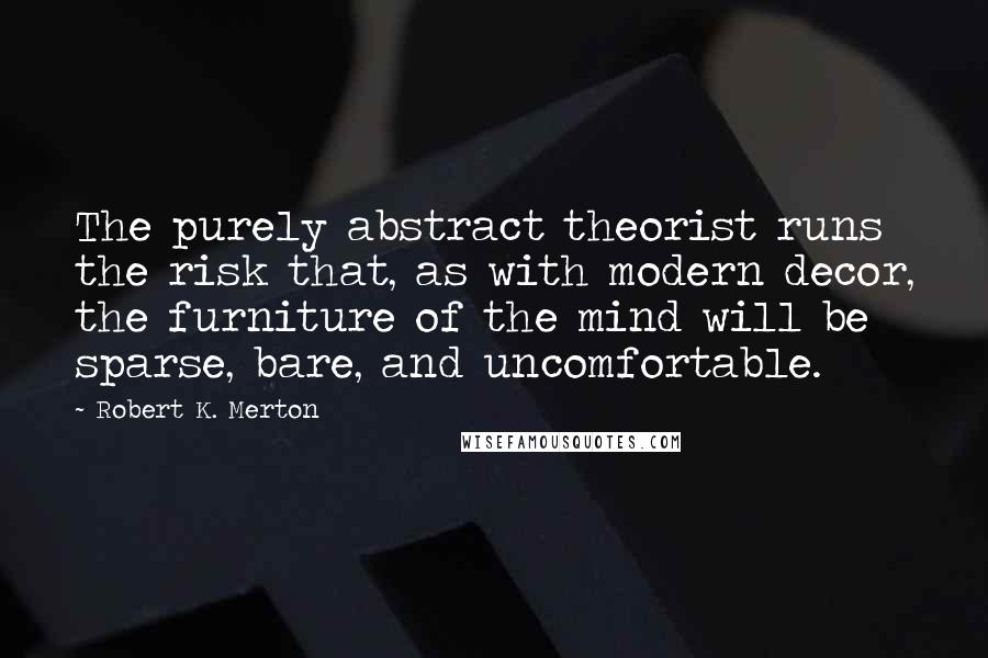 Robert K. Merton Quotes: The purely abstract theorist runs the risk that, as with modern decor, the furniture of the mind will be sparse, bare, and uncomfortable.