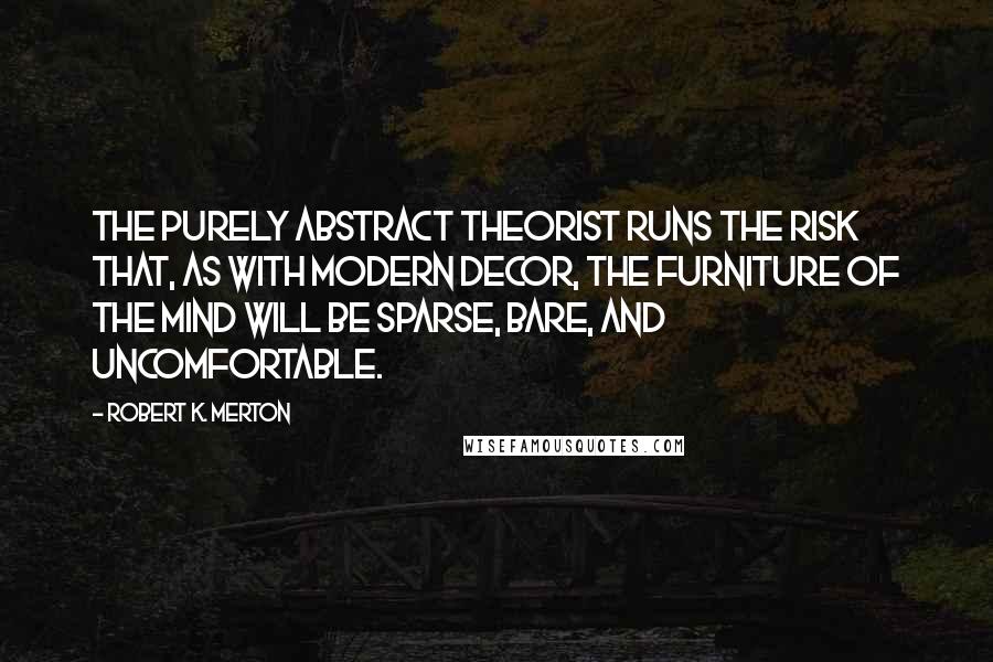 Robert K. Merton Quotes: The purely abstract theorist runs the risk that, as with modern decor, the furniture of the mind will be sparse, bare, and uncomfortable.